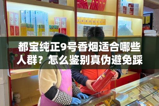都宝纯正9号香烟适合哪些人群？怎么鉴别真伪避免踩坑？