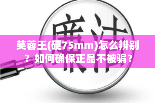 芙蓉王(硬75mm)怎么辨别？如何确保正品不被骗？